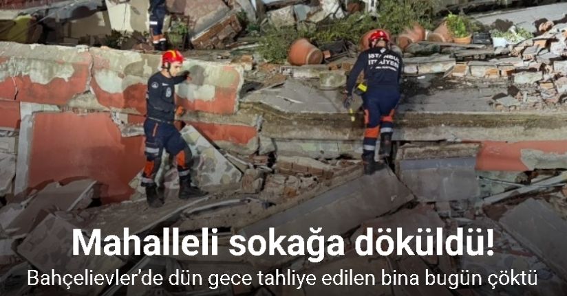 Bahçelievler’de dün gece tahliye edilen bina bugün çöktü