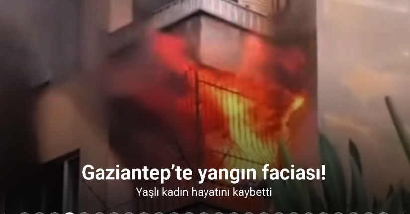 Gaziantep’te yangın faciası: Yaşlı kadın hayatını kaybetti