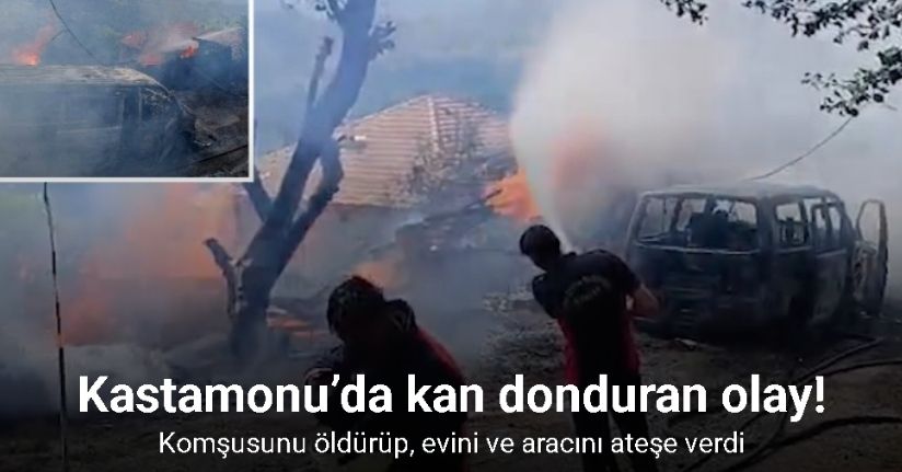Komşusunu öldürüp evini ve aracını ateşe verdi