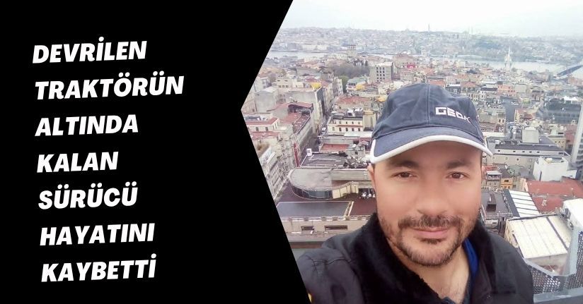 Devrilen traktörün altında kalan sürücü hayatını kaybetti