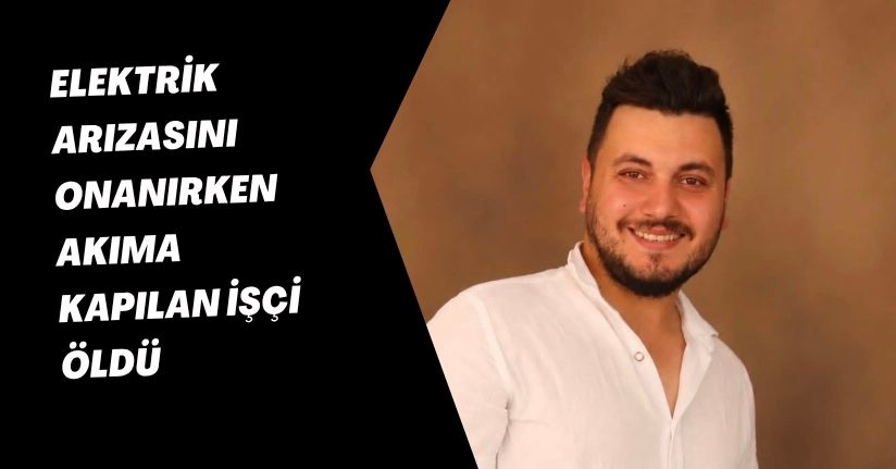 Elektrik arızasını onanırken akıma kapılan işçi öldü