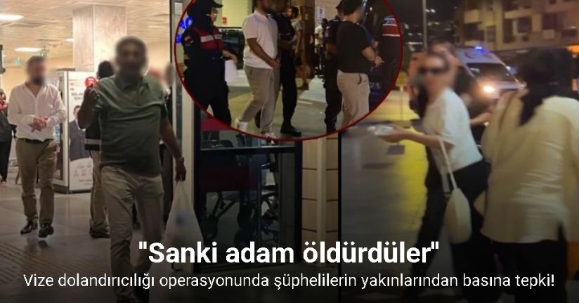 Vize dolandırıcılığı operasyonunda şüpheliler ve yakınları gazetecilere tepki gösterdi