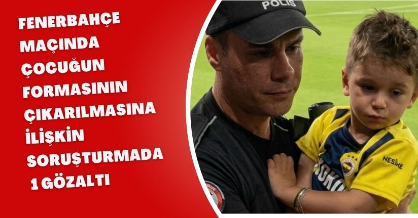 Fenerbahçe maçında çocuğun formasının çıkarılmasına ilişkin soruşturmada 1 gözaltı