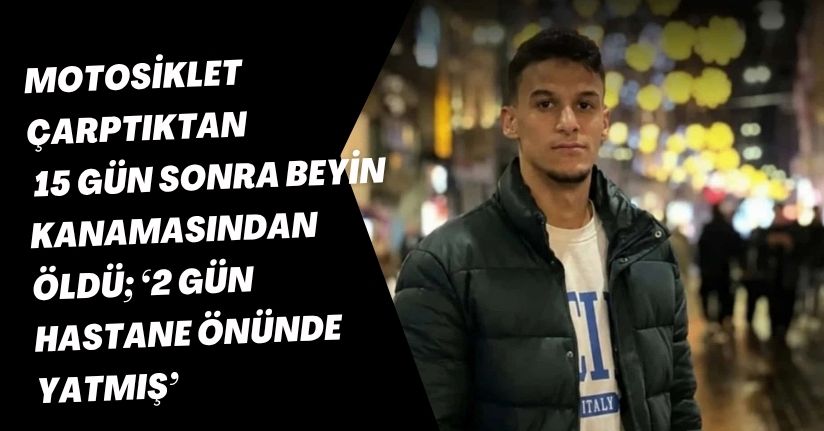 Motosiklet çarptıktan 15 gün sonra beyin kanamasından öldü; ‘2 gün hastane önünde yatmış’