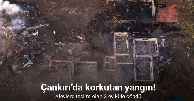 Çankırı’da alevlere teslim olan 3 ev küle döndü