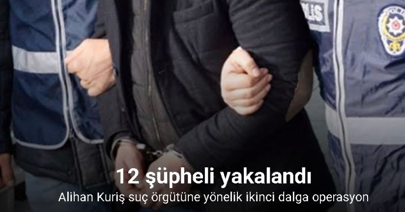 Alihan Kuriş suç örgütüne yönelik ikinci dalga operasyon: 12 şüpheli yakalandı