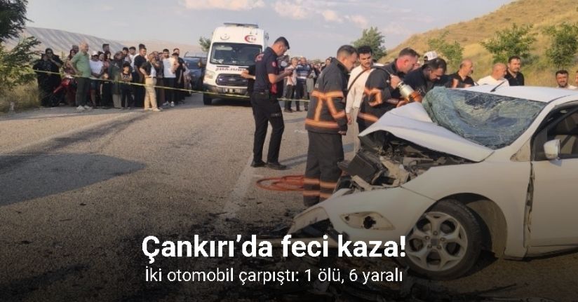 Çankırı’da iki otomobil çarpıştı: 1 ölü, 6 yaralı