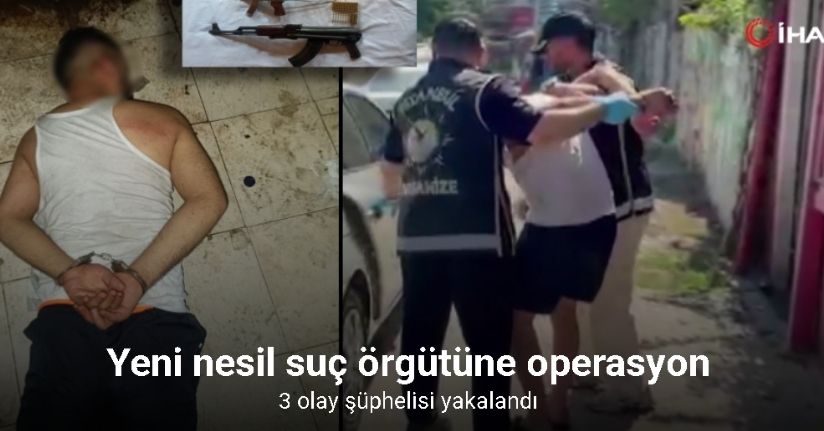 Yeni nesil suç örgütüne yönelik operasyonda 3 olayın şüphelisi yakalandı