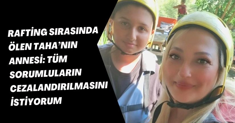 Rafting sırasında ölen Taha’nın annesi: Tüm sorumluların cezalandırılmasını istiyorum