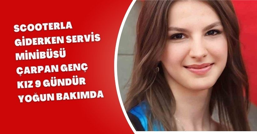 Scooterla giderken servis minibüsü çarpan genç kız 9 gündür yoğun bakımda