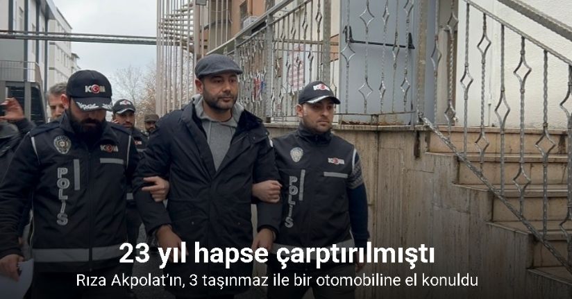 Aziz İhsan Aktaş suç örgütü davasında 23 yıl hapse çarptırılan Rıza Akpolat’ın, 3 taşınmaz ile bir otomobiline el konuldu
