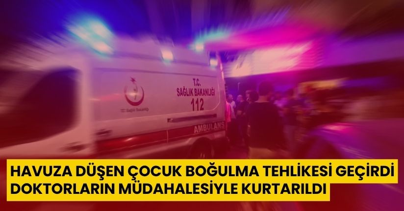Havuza düşen çocuk boğulma tehlikesi geçirdi, doktorların müdahalesiyle kurtarıldı