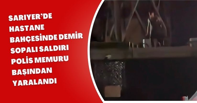 Sarıyer’de hastane bahçesinde demir sopalı saldırı: Polis memuru başından yaralandı