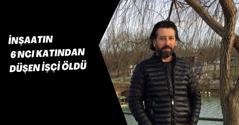 İnşaatın 6'ncı katından düşen işçi öldü