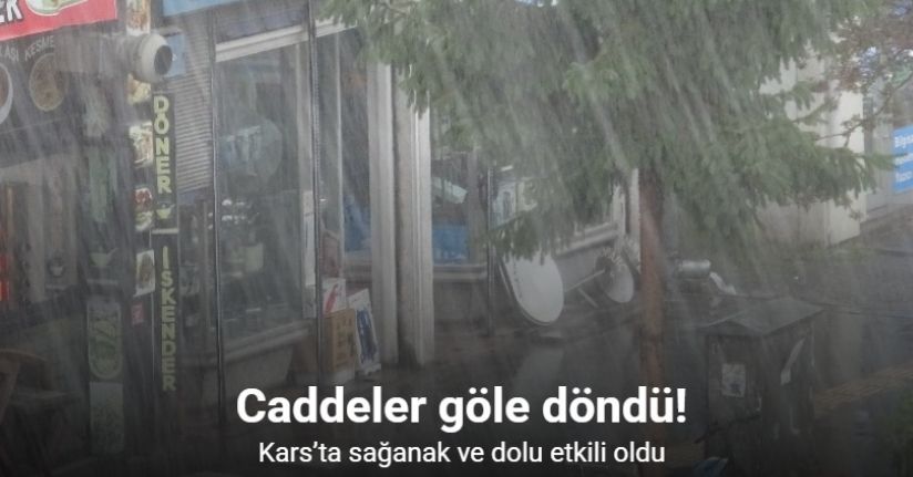 Kars’ta sağanak ve dolu etkili oldu: Cadde ve sokaklar göle döndü