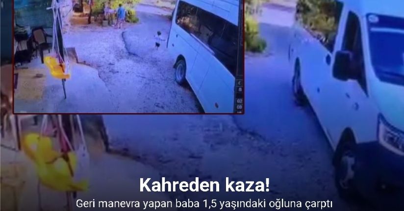 Geri manevra yaptığı araçla 1,5 yaşındaki oğlunun ölümüne böyle sebep oldu