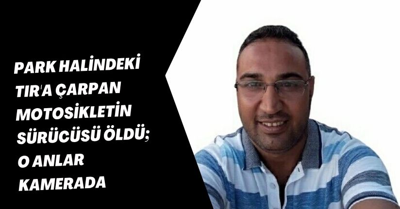 Park halindeki TIR'a çarpan motosikletin sürücüsü öldü; o anlar kamerada