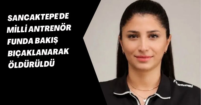 Sancaktepe'de milli antrenör Funda Bakış bıçaklanarak öldürüldü