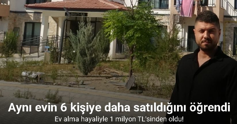 Ev alma hayaliyle 1 milyon TL ödeme yapan depremzede, aynı evin 6 kişiye daha satıldığını öğrendi