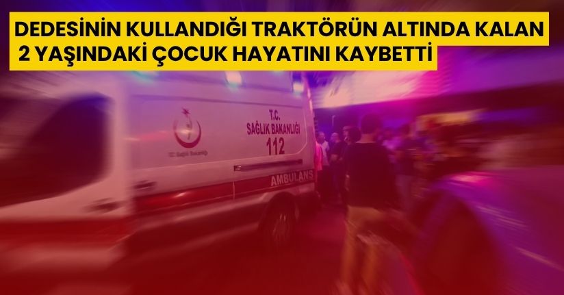 Dedesinin kullandığı traktörün altında kalan 2 yaşındaki çocuk hayatını kaybetti