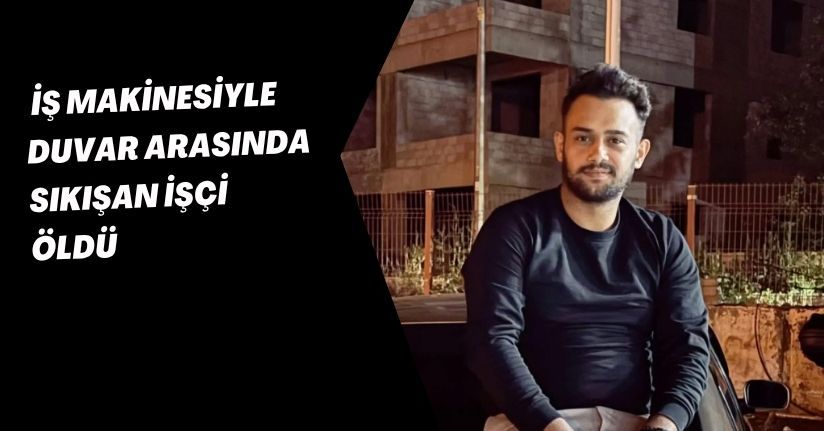 İş makinesiyle duvar arasında sıkışan işçi öldü