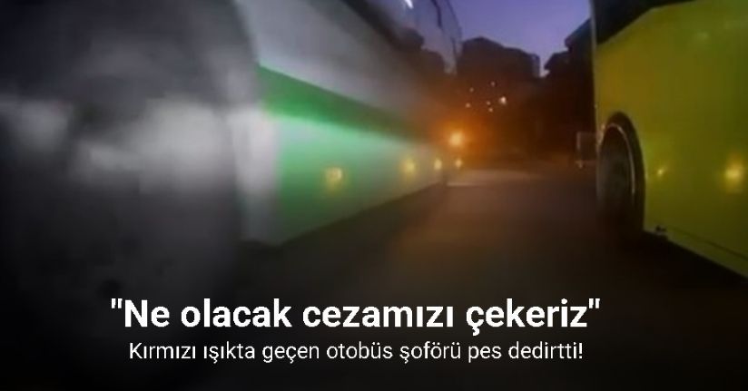 Kırmızı ışıkta geçen otobüs şoförü: 